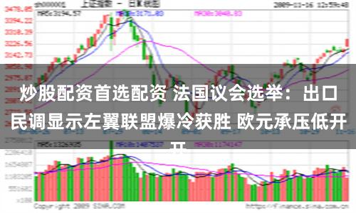 炒股配资首选配资 法国议会选举：出口民调显示左翼联盟爆冷获胜 欧元承压低开