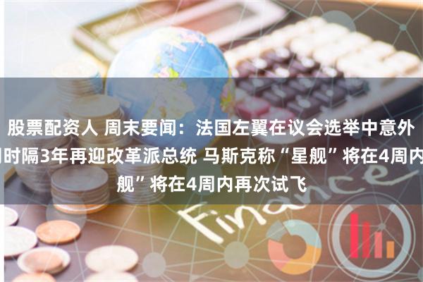 股票配资人 周末要闻：法国左翼在议会选举中意外取胜 伊朗时隔3年再迎改革派总统 马斯克称“星舰”将在4周内再次试飞