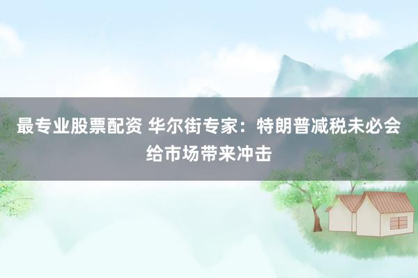 最专业股票配资 华尔街专家：特朗普减税未必会给市场带来冲击