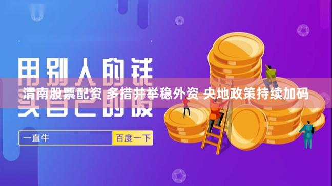 渭南股票配资 多措并举稳外资 央地政策持续加码