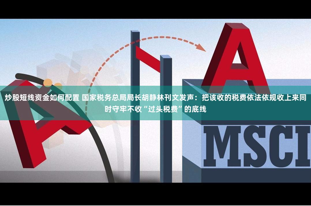 炒股短线资金如何配置 国家税务总局局长胡静林刊文发声：把该收的税费依法依规收上来同时守牢不收“过头税费”的底线