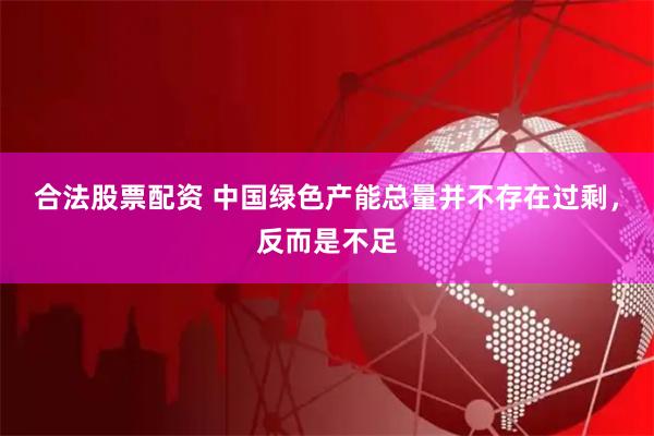 合法股票配资 中国绿色产能总量并不存在过剩，反而是不足