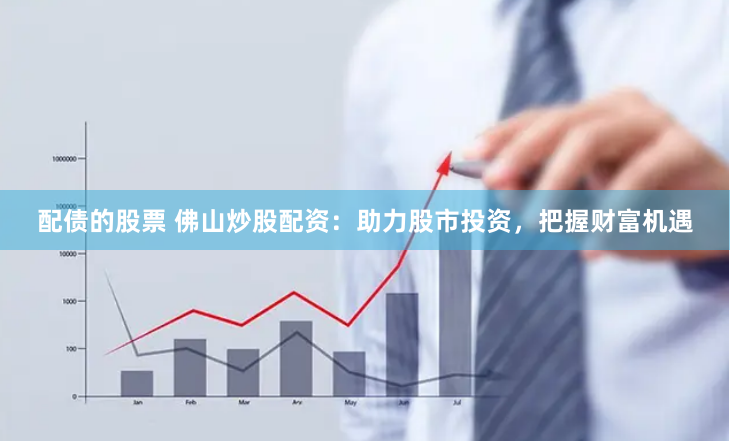 配债的股票 佛山炒股配资：助力股市投资，把握财富机遇