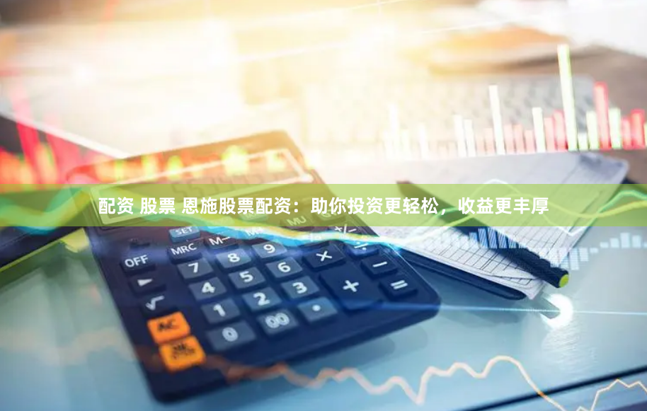 配资 股票 恩施股票配资：助你投资更轻松，收益更丰厚