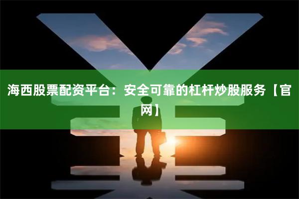 海西股票配资平台：安全可靠的杠杆炒股服务【官网】