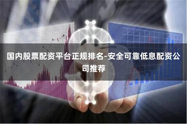 国内股票配资平台正规排名-安全可靠低息配资公司推荐