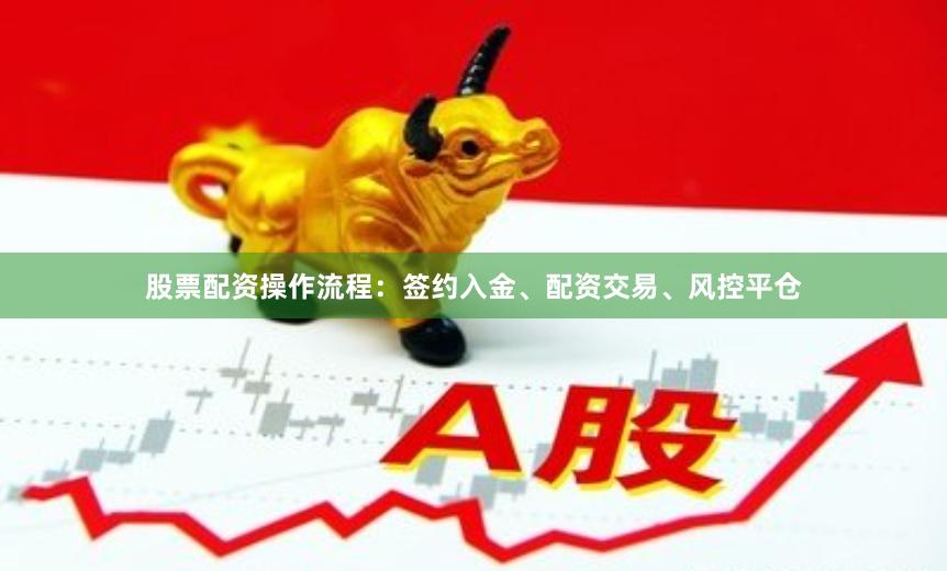 股票配资操作流程：签约入金、配资交易、风控平仓