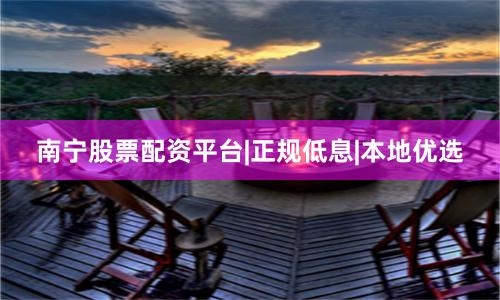 南宁股票配资平台|正规低息|本地优选