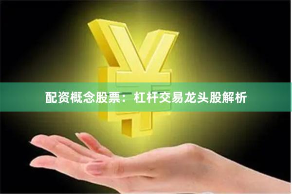 配资概念股票:杠杆交易龙头股解析