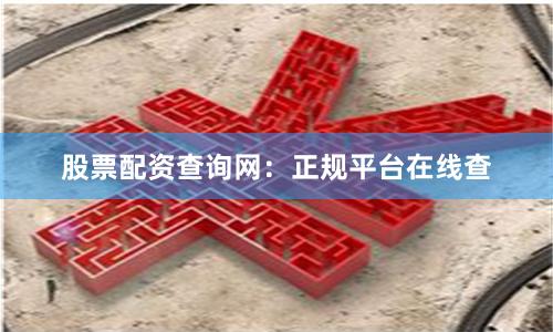 股票配资查询网：正规平台在线查