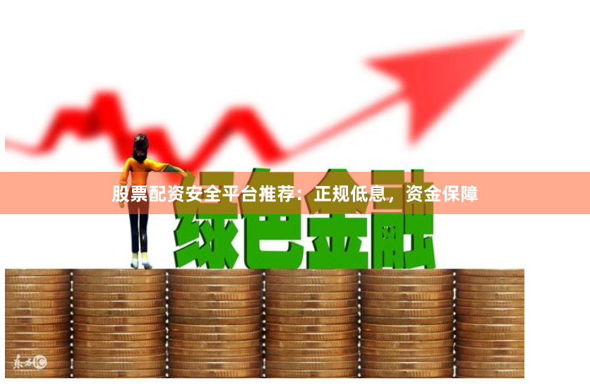股票配资安全平台推荐：正规低息，资金保障
